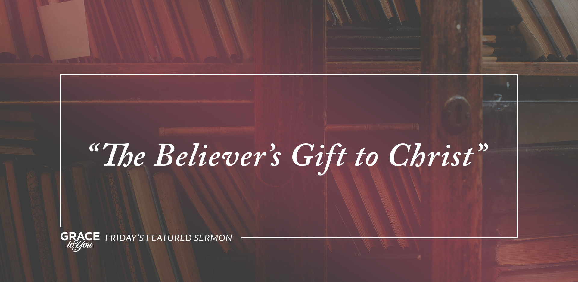 Friday’s Featured Sermon: “The Believer’s Gift to Christ”